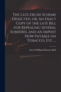 Late Excise Scheme Dissected, or, An Exact Copy of the Late Bill for Repealing Several Subsidies, and an Impost Now Payable on Tobacco, Etc. ...