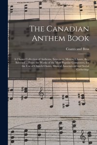 Canadian Anthem Book; a Choice Collection of Anthems, Sentences, Motets, Chants, &c., Selected ... From the Works of the Most Popular Composers, for the Use of Church Choirs, Musical Associations and Social Gatherings