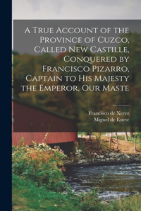 True Account of the Province of Cuzco, Called New Castille, Conquered by Francisco Pizarro, Captain to His Majesty the Emperor, our Maste