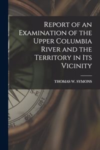 Report of an Examination of the Upper Columbia River and the Territory in Its Vicinity