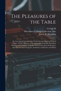 Pleasures of the Table; an Account of Gastronomy From Ancient Days to Present Times. With a History of its Literature, Schools, and Most Distinguished Artists; Together With Some Special Recipes, and Views Concerning the Aesthetics of Dinners and D
