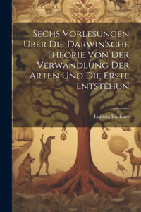 Sechs Vorlesungen über die Darwin'sche Theorie von der Verwandlung der Arten und die erste Entstehun