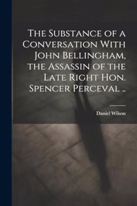 Substance of a Conversation With John Bellingham, the Assassin of the Late Right Hon. Spencer Perceval ..