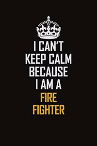 I Can't Keep Calm Because I Am A Fire Fighter