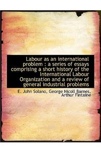 Labour as an International Problem: A Series of Essays Comprising a Short History of the Internatio