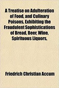 A Treatise on Adulteration of Food, and Culinary Poisons, Exhibiting the Fraudulent Sophistications of Bread, Beer, Wine, Spirituous Liquors,