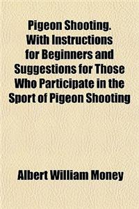 Pigeon Shooting. with Instructions for Beginners and Suggestions for Those Who Participate in the Sport of Pigeon Shooting