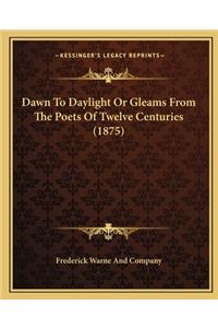 Dawn to Daylight or Gleams from the Poets of Twelve Centuriedawn to Daylight or Gleams from the Poets of Twelve Centuries (1875) S (1875)