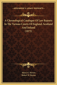 A Chronological Catalogue Of Law Reports In The Various Courts Of England, Scotland And Ireland (1873)