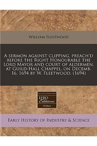 A Sermon Against Clipping, Preach'd Before the Right Honourable the Lord Mayor and Court of Aldermen, at Guild-Hall Chappel, on Decemb. 16. 1694 by W. Fleetwood. (1694)