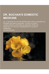 Dr. Buchan's Domestic Medicine; Or, a Treatise on the Prevention and Cure of Diseases, by Regimen and Simple Medicine, to Which Is Added Characteristi