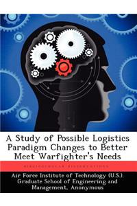 Study of Possible Logistics Paradigm Changes to Better Meet Warfighter's Needs