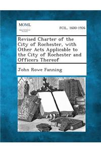 Revised Charter of the City of Rochester, with Other Acts Applicable to the City of Rochester and Officers Thereof