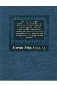 The History of the Protestant Reformation, in Germany and Switzerland, and in England, Ireland, Scotland, the Netherlands, France, and Northern Europe