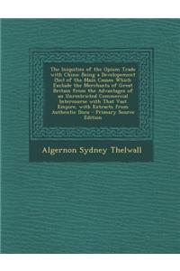 The Iniquities of the Opium Trade with China: Being a Developement (Sic) of the Main Causes Which Exclude the Merchants of Great Britain from the Adva