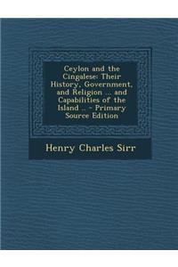 Ceylon and the Cingalese: Their History, Government, and Religion ... and Capabilities of the Island ..