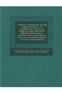 I Sepolcri. Commentati Da Ugo Angelo Canello. 6. Ed. Interamente Rifatta, Con L'Aggiunta Delle Epistole Di Ippolito Pindemonte E Giovanni Torti, Corredate Di Note a Cura Di Antonio Belloni