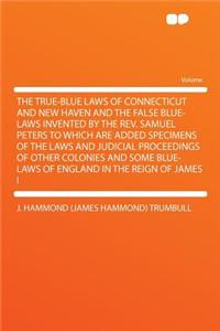 The True-Blue Laws of Connecticut and New Haven and the False Blue-Laws Invented by the REV. Samuel Peters to Which Are Added Specimens of the Laws and Judicial Proceedings of Other Colonies and Some Blue-Laws of England in the Reign of James I