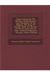 Observations on the Military Establishment and Discipline of His Majesty the King of Prussia: With an Account of the Private Life of That Celebrated M