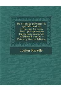 Du Colonage Partiaire Et Specialement Du Metayage; Histoire, Droit, Jurisprudence Legislation, Economie Politique & Rurale - Primary Source Edition