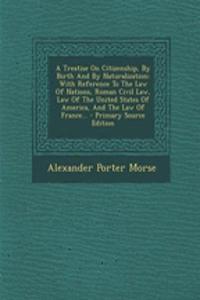 Treatise on Citizenship, by Birth and by Naturalization: With Reference to the Law of Nations, Roman Civil Law, Law of the United States of America, a