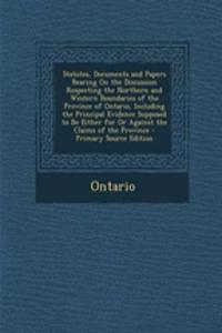 Statutes, Documents and Papers Bearing on the Discussion Respecting the Northern and Western Boundaries of the Province of Ontario, Including the Principal Evidence Supposed to Be Either for or Against the Claims of the Province