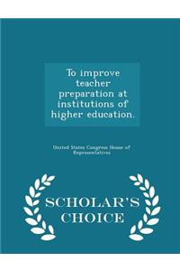 To Improve Teacher Preparation at Institutions of Higher Education. - Scholar's Choice Edition