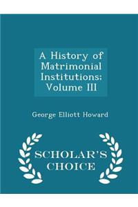 A History of Matrimonial Institutions; Volume III - Scholar's Choice Edition