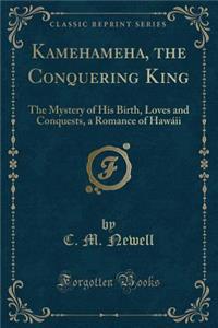 Kamehameha, the Conquering King: The Mystery of His Birth, Loves and Conquests, a Romance of HawÃ¡ii (Classic Reprint)