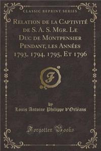 Relation de la Captivité de S. A. S. Mgr. Le Duc de Montpensier Pendant, Les Années 1793, 1794, 1795, Et 1796 (Classic Reprint)