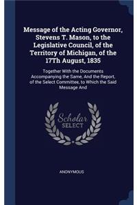 Message of the Acting Governor, Stevens T. Mason, to the Legislative Council, of the Territory of Michigan, of the 17Th August, 1835