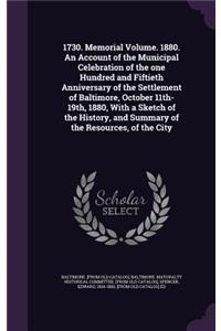 1730. Memorial Volume. 1880. An Account of the Municipal Celebration of the one Hundred and Fiftieth Anniversary of the Settlement of Baltimore, October 11th-19th, 1880, With a Sketch of the History, and Summary of the Resources, of the City