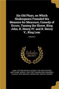 Six Old Plays, on Which Shakespeare Founded His Measure for Mearsure, Comedy of Errors, Taming the Shrew, King John, K. Henry IV. and K. Henry V., King Lear; Volume 2
