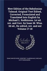 New Edition of the Babylonian Talmud. Original Text Edited, Corrected, Formulated and Translated Into English by Michael L. Rodkinson. 1st ed. rev. and Corr. by Isaac M. Wise. 2d ed., Re-edited, rev. and enl Volume 17-18