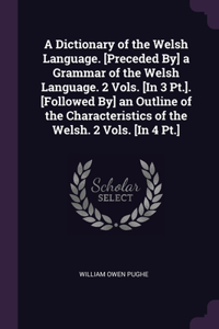 Dictionary of the Welsh Language. [Preceded By] a Grammar of the Welsh Language. 2 Vols. [In 3 Pt.]. [Followed By] an Outline of the Characteristics of the Welsh. 2 Vols. [In 4 Pt.]