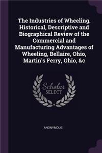 The Industries of Wheeling. Historical, Descriptive and Biographical Review of the Commercial and Manufacturing Advantages of Wheeling, Bellaire, Ohio, Martin's Ferry, Ohio, &c