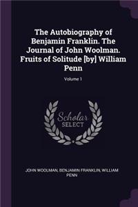 The Autobiography of Benjamin Franklin. the Journal of John Woolman. Fruits of Solitude [by] William Penn; Volume 1