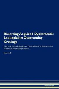 Reversing Acquired Dyskeratotic Leukoplakia: Overcoming Cravings the Raw Vegan Plant-Based Detoxification & Regeneration Workbook for Healing Patients. Volume 3