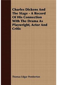 Charles Dickens and the Stage - A Record of His Connection with the Drama as Playwright, Actor and Critic