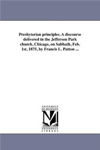 Presbyterian principles. A discourse delivered in the Jefferson Park church, Chicago, on Sabbath, Feb. 1st, 1875, by Francis L. Patton ...