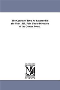The Census of Iowa as Returned in the Year 1869. Pub. Under Direction of the Census Board.