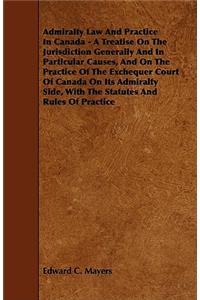 Admiralty Law And Practice In Canada - A Treatise On The Jurisdiction Generally And In Particular Causes, And On The Practice Of The Exchequer Court Of Canada On Its Admiralty Side, With The Statutes And Rules Of Practice