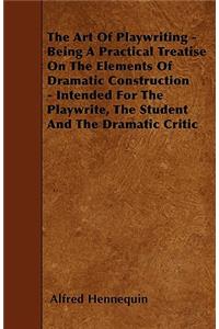 Art of Playwriting - Being a Practical Treatise on the Elements of Dramatic Construction - Intended for the Playwrite, the Student and the Dramati