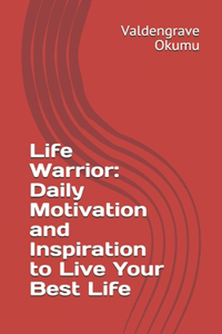 Life Warrior: Daily Motivation and Inspiration to Live Your Best Life