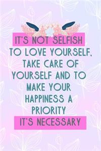 It's Not Selfish To Love Yourself, Take Care Of Yourself And To Make Your Happiness A Priority It's Necessary