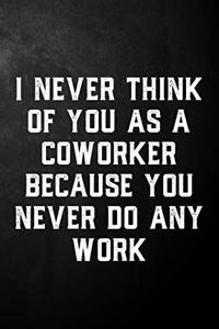 I Never Think Of You As A Coworker Because You Never Do Any Work