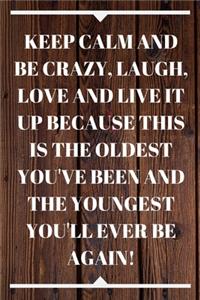 Keep Calm and Be Crazy, Laugh, Love and Live It Up Because This Is the Oldest You've Been and the Youngest You'll Ever Be Again!