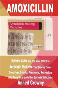 Amoxicillin: Reliable Guide for the Most Effective Antibiotic Medicine That Quickly Cures Gonorrhea, Syphilis, Pneumonia, Respiratory Infections Ulcer and Other Bacterial Infections
