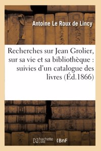 Recherches Sur Jean Grolier, Sur Sa Vie Et Sa Bibliothèque: Suivies d'Un Catalogue