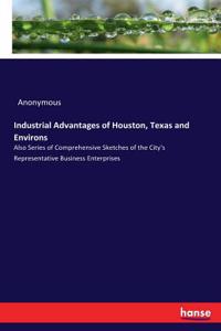Industrial Advantages of Houston, Texas and Environs: Also Series of Comprehensive Sketches of the City's Representative Business Enterprises